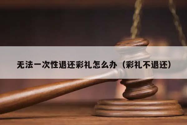 无法一次性退还彩礼怎么办（彩礼不退还）