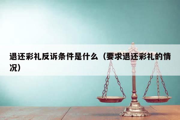 退还彩礼反诉条件是什么（要求退还彩礼的情况）