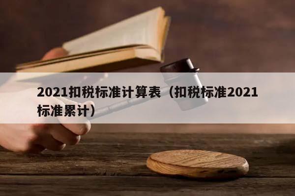 2021扣税标准计算表（扣税标准2021标准累计）