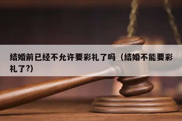 结婚前已经不允许要彩礼了吗（结婚不能要彩礼了?）