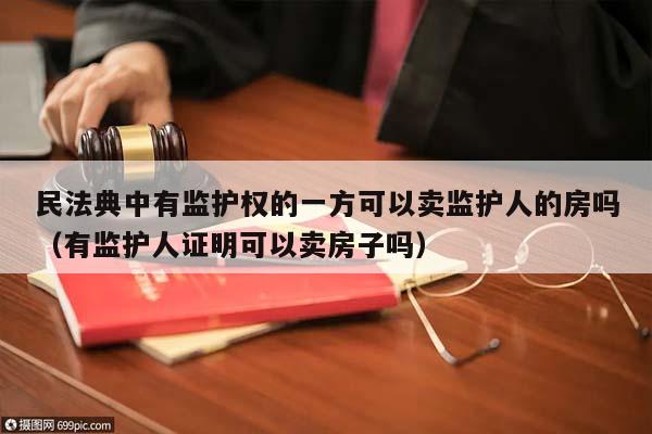 民法典中有监护权的一方可以卖监护人的房吗（有监护人证明可以卖房子吗）