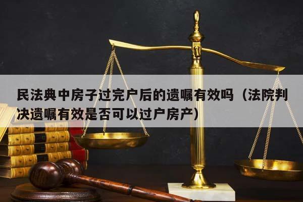 民法典中房子过完户后的遗嘱有效吗（法院判决遗嘱有效是否可以过户房产）