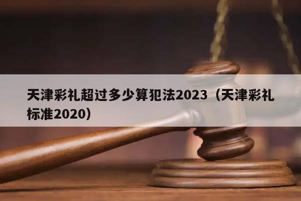 天津彩礼超过多少算犯法2023（天津彩礼标准2020）