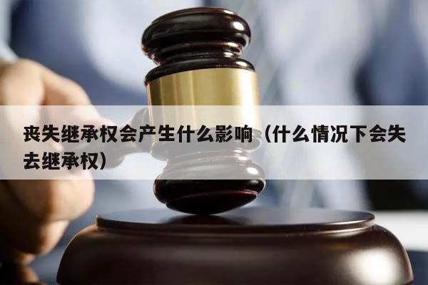 丧失继承权会产生什么影响（什么情况下会失去继承权）