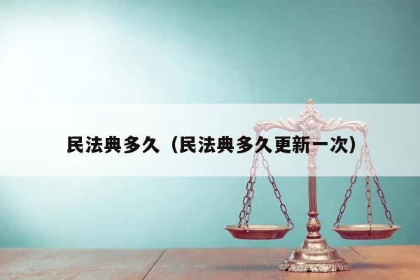 民法典多久（民法典多久更新一次）