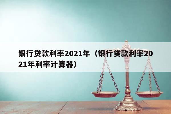 银行贷款利率2021年（银行贷款利率2021年利率计算器）