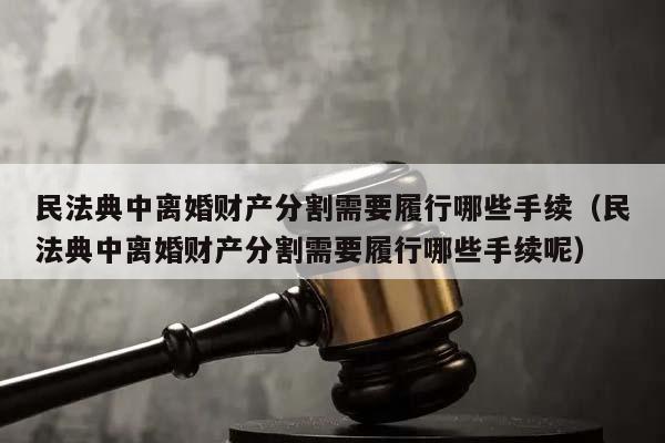 民法典中离婚财产分割需要履行哪些手续（民法典中离婚财产分割需要履行哪些手续呢）