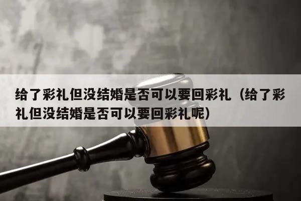 给了彩礼但没结婚是否可以要回彩礼（给了彩礼但没结婚是否可以要回彩礼呢）