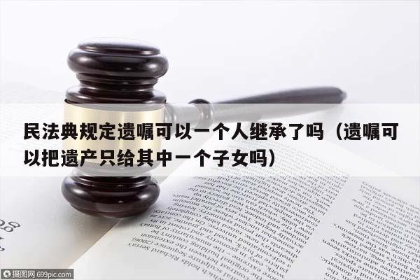 民法典规定遗嘱可以一个人继承了吗（遗嘱可以把遗产只给其中一个子女吗）