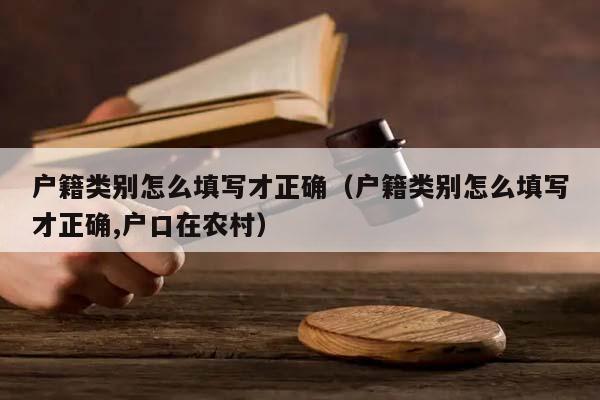 户籍类别怎么填写才正确（户籍类别怎么填写才正确,户口在农村）