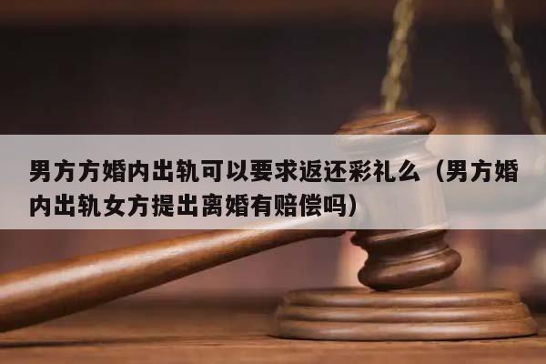 男方方婚内出轨可以要求返还彩礼么（男方婚内出轨女方提出离婚有赔偿吗）