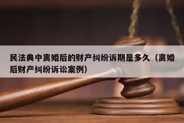 民法典中离婚后的财产纠纷诉期是多久（离婚后财产纠纷诉讼案例）