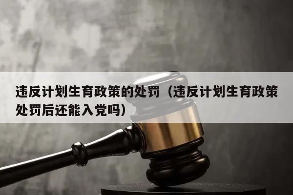 违反计划生育政策的处罚（违反计划生育政策处罚后还能入党吗）