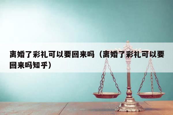 离婚了彩礼可以要回来吗（离婚了彩礼可以要回来吗知乎）