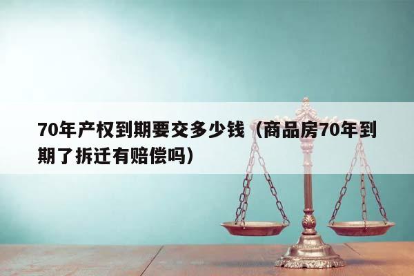 70年产权到期要交多少钱（商品房70年到期了拆迁有赔偿吗）