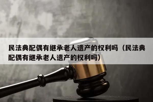 民法典配偶有继承老人遗产的权利吗（民法典配偶有继承老人遗产的权利吗）