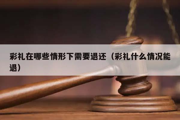 彩礼在哪些情形下需要退还（彩礼什么情况能退）