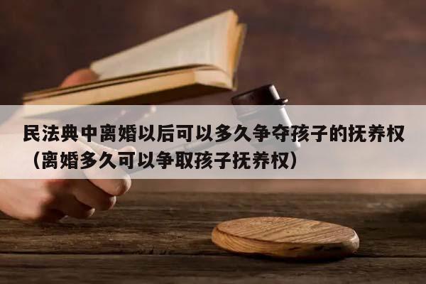 民法典中离婚以后可以多久争夺孩子的抚养权（离婚多久可以争取孩子抚养权）