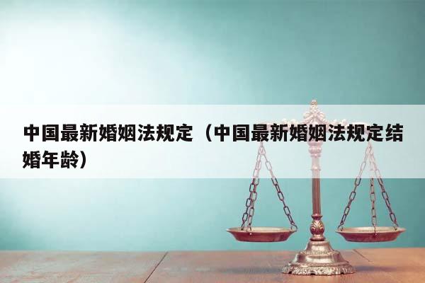 中国最新婚姻法规定（中国最新婚姻法规定结婚年龄）