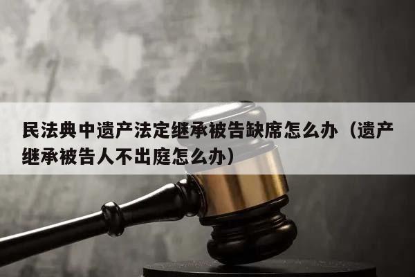 民法典中遗产法定继承被告缺席怎么办（遗产继承被告人不出庭怎么办）