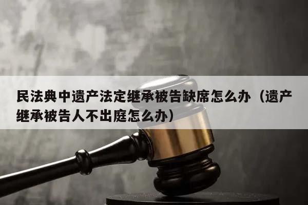 民法典中遗产法定继承被告缺席怎么办（遗产继承被告人不出庭怎么办）