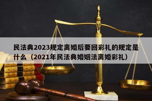 民法典2023规定离婚后要回彩礼的规定是什么（2021年民法典婚姻法离婚彩礼）