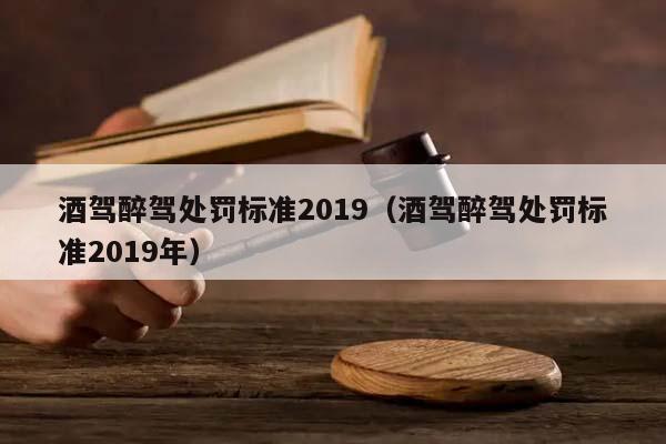 酒驾醉驾处罚标准2019（酒驾醉驾处罚标准2019年）