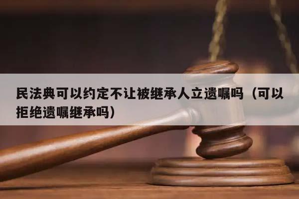 民法典可以约定不让被继承人立遗嘱吗（可以拒绝遗嘱继承吗）