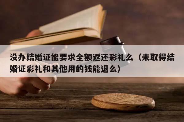 没办结婚证能要求全额返还彩礼么（未取得结婚证彩礼和其他用的钱能退么）