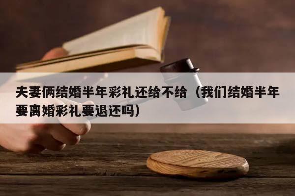 夫妻俩结婚半年彩礼还给不给（我们结婚半年要离婚彩礼要退还吗）