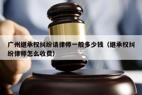 广州继承权纠纷请律师一般多少钱（继承权纠纷律师怎么收费）