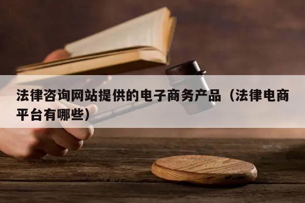 法律咨询网站提供的电子商务产品（法律电商平台有哪些）