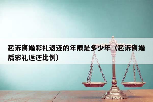 起诉离婚彩礼返还的年限是多少年（起诉离婚后彩礼返还比例）