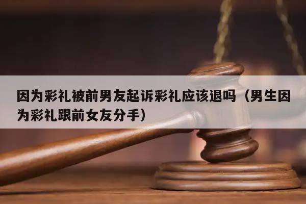 因为彩礼被前男友起诉彩礼应该退吗（男生因为彩礼跟前女友分手）