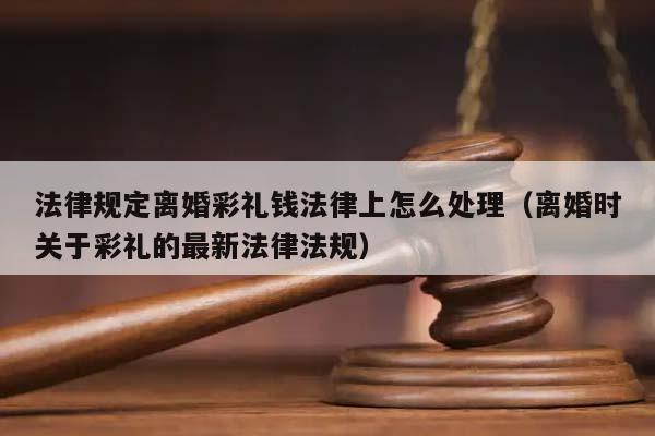 法律规定离婚彩礼钱法律上怎么处理（离婚时关于彩礼的最新法律法规）