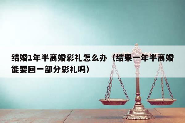 结婚1年半离婚彩礼怎么办（结果一年半离婚能要回一部分彩礼吗）