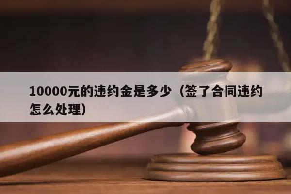 10000元的违约金是多少（签了合同违约怎么处理）