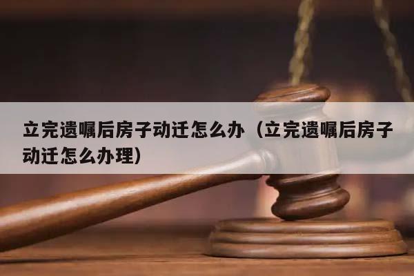 立完遗嘱后房子动迁怎么办（立完遗嘱后房子动迁怎么办理）