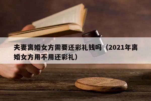 夫妻离婚女方需要还彩礼钱吗（2021年离婚女方用不用还彩礼）