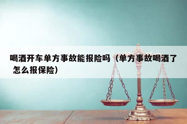 喝酒开车单方事故能报险吗（单方事故喝酒了 怎么报保险）