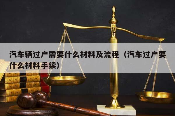 汽车辆过户需要什么材料及流程（汽车过户要什么材料手续）