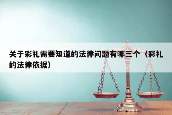 关于彩礼需要知道的法律问题有哪三个（彩礼的法律依据）