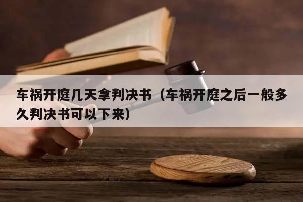 车祸开庭几天拿判决书（车祸开庭之后一般多久判决书可以下来）