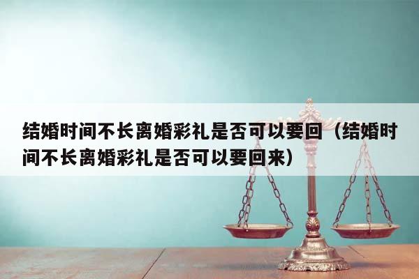 结婚时间不长离婚彩礼是否可以要回（结婚时间不长离婚彩礼是否可以要回来）