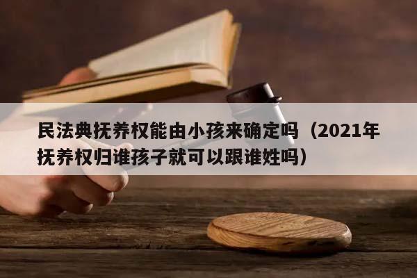 民法典抚养权能由小孩来确定吗（2021年抚养权归谁孩子就可以跟谁姓吗）