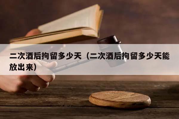 二次酒后拘留多少天（二次酒后拘留多少天能放出来）