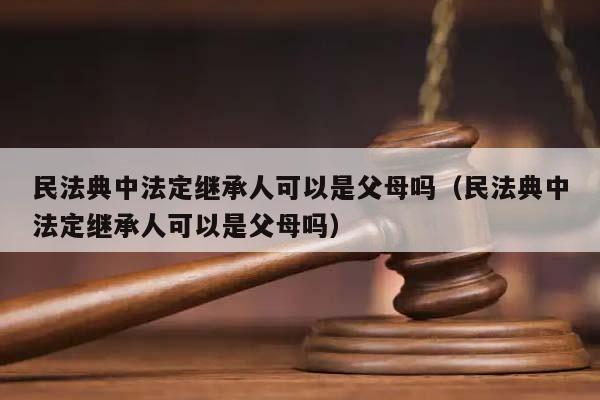 民法典中法定继承人可以是父母吗（民法典中法定继承人可以是父母吗）