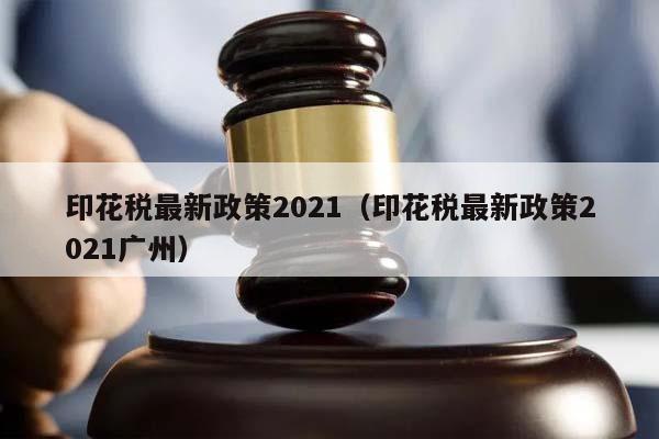 印花税最新政策2021（印花税最新政策2021广州）