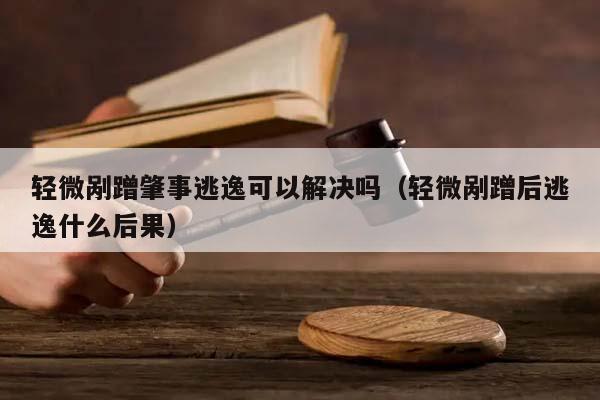 轻微剐蹭肇事逃逸可以解决吗（轻微剐蹭后逃逸什么后果）