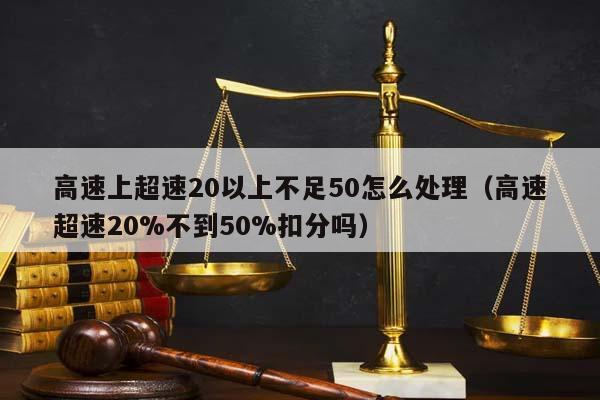 高速上超速20以上不足50怎么处理（高速超速20%不到50%扣分吗）